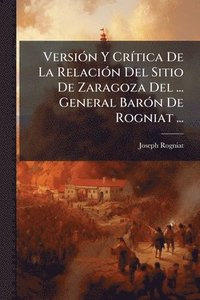 bokomslag VersiÃ3n Y CrÃ-tica De La RelaciÃ3n Del Sitio De Zaragoza Del ... General BarÃ3n De Rogniat ...
