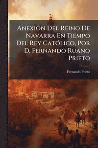 bokomslag AnexiÃ3n Del Reino De Navarra En Tiempo Del Rey CatÃ3lico, Por D. Fernando Ruano Prieto