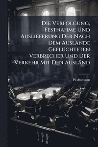 bokomslag Die Verfolgung, Festnahme Und Auslieferung Der Nach Dem Auslande GeflÃ1/4chteten Verbrecher Und Der Verkehr Mit Den Ausländ