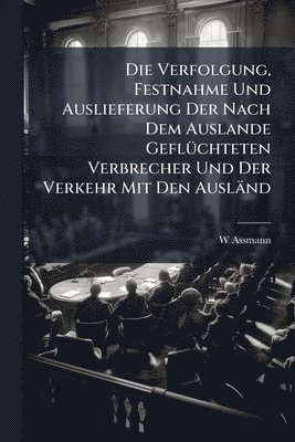 bokomslag Die Verfolgung, Festnahme Und Auslieferung Der Nach Dem Auslande GeflÃ1/4chteten Verbrecher Und Der Verkehr Mit Den Ausländ