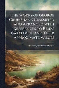 bokomslag The Works of George Cruikshank Classified and Arranged With References to Reid's Catalogue and Their Approximate Values