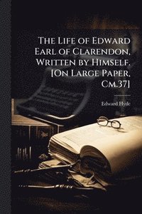 bokomslag The Life of Edward Earl of Clarendon, Written by Himself. [On Large Paper, Cm.37]