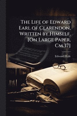 bokomslag The Life of Edward Earl of Clarendon, Written by Himself. [On Large Paper, Cm.37]