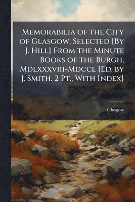 bokomslag Memorabilia of the City of Glasgow, Selected [By J. Hill] From the Minute Books of the Burgh, Mdlxxxviii-Mdccl [Ed. by J. Smith. 2 Pt., With Index]
