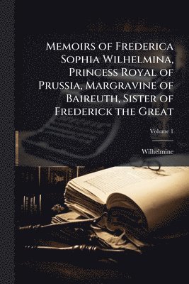 Memoirs of Frederica Sophia Wilhelmina, Princess Royal of Prussia, Margravine of Baireuth, Sister of Frederick the Great