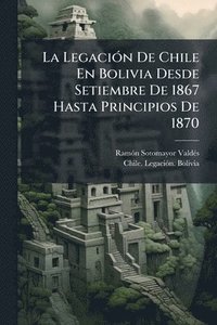 bokomslag La LegaciÃ3n De Chile En Bolivia Desde Setiembre De 1867 Hasta Principios De 1870
