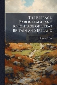 bokomslag Peerage, Baronetage, and Knightage of Great Britain and Ireland