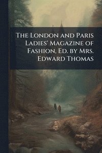 bokomslag The London and Paris Ladies' Magazine of Fashion, Ed. by Mrs. Edward Thomas