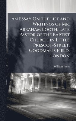 bokomslag Essay On the Life and Writings of Mr. Abraham Booth, Late Pastor of the Baptist Church in Little Prescot-Street, Goodman's Field, London