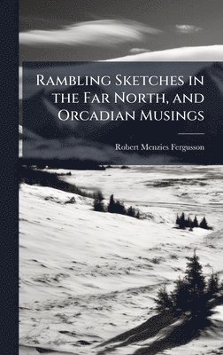 Rambling Sketches in the Far North, and Orcadian Musings