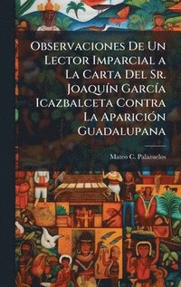 bokomslag Observaciones De Un Lector Imparcial a La Carta Del Sr. JoaquÃ-n GarcÃ-a Icazbalceta Contra La ApariciÃ3n Guadalupana