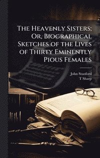 bokomslag Heavenly Sisters; Or, Biographical Sketches of the Lives of Thirty Eminently Pious Females