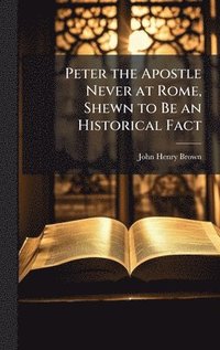 bokomslag Peter the Apostle Never at Rome, Shewn to Be an Historical Fact