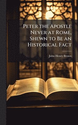 bokomslag Peter the Apostle Never at Rome, Shewn to Be an Historical Fact