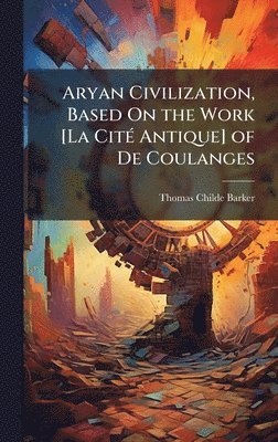 Aryan Civilization, Based On the Work [La CitÃ(c) Antique] of De Coulanges