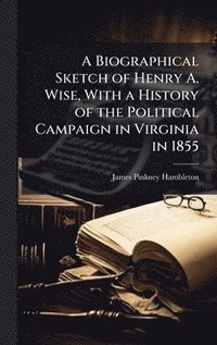 bokomslag A Biographical Sketch of Henry A. Wise, With a History of the Political Campaign in Virginia in 1855