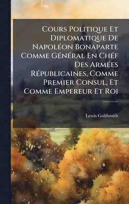 bokomslag Cours Politique Et Diplomatique De NapolÃ(c)on Bonaparte Comme GÃ(c)nÃ(c)ral En ChÃ(c)f Des ArmÃ(c)es RÃ(c)publicaines, Comme Premier Consul, Et Comme