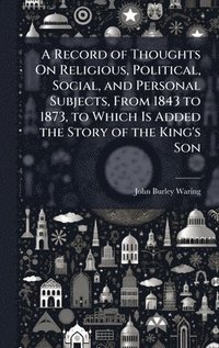 bokomslag Record of Thoughts On Religious, Political, Social, and Personal Subjects, From 1843 to 1873, to Which Is Added the Story of the King's Son