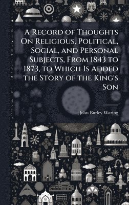 bokomslag Record of Thoughts On Religious, Political, Social, and Personal Subjects, From 1843 to 1873, to Which Is Added the Story of the King's Son