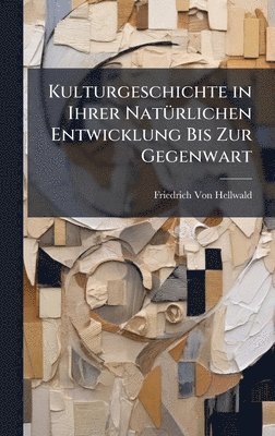 Friedrich Von Hellwald - Kulturgeschichte in Ihrer NatÃ1/4rlichen Entwicklung Bis Zur Gegenwart, Inbunden