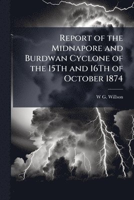 bokomslag Report of the Midnapore and Burdwan Cyclone of the 15Th and 16Th of October 1874