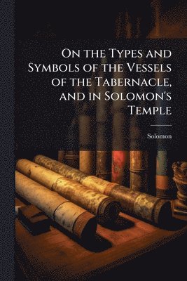 On the Types and Symbols of the Vessels of the Tabernacle, and in Solomon's Temple