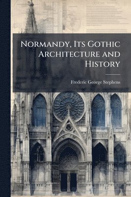 Frederic George Stephens - Normandy, Its Gothic Architecture and History, Häftad