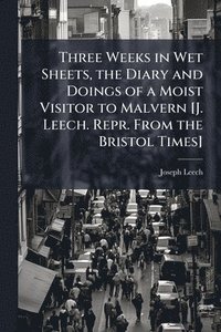 bokomslag Three Weeks in Wet Sheets, the Diary and Doings of a Moist Visitor to Malvern [J. Leech. Repr. From the Bristol Times]