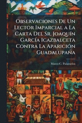 bokomslag Observaciones De Un Lector Imparcial a La Carta Del Sr. JoaquÃ-n GarcÃ-a Icazbalceta Contra La ApariciÃ3n Guadalupana