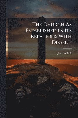 James Clark - Church As Established in Its Relations With Dissent, Häftad