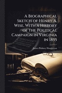 bokomslag Biographical Sketch of Henry A. Wise, With a History of the Political Campaign in Virginia in 1855