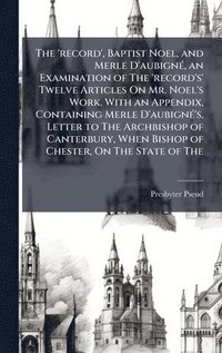 bokomslag The 'record', Baptist Noel, and Merle D'aubignÃ©, an Examination of The 'record's' Twelve Articles On Mr. Noel's Work. With an Appendix, Containing Me
