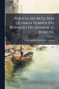 bokomslag Policia Secreta Dos Ultimos Tempos Do Reinado Do Senhor D. JoÃ£o Vi.