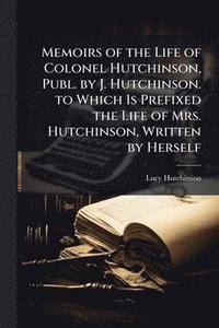 bokomslag Memoirs of the Life of Colonel Hutchinson, Publ. by J. Hutchinson. to Which Is Prefixed the Life of Mrs. Hutchinson, Written by Herself