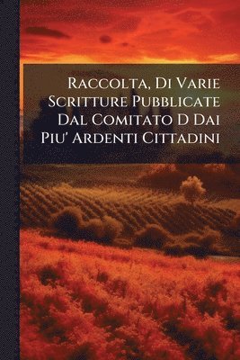 bokomslag Raccolta, Di Varie Scritture Pubblicate Dal Comitato D Dai Piu' Ardenti Cittadini