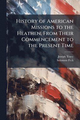 Joseph Tracy, Solomon Peck - History of American Missions to the Heathen, From Their Commencement to the Present Time, Häftad