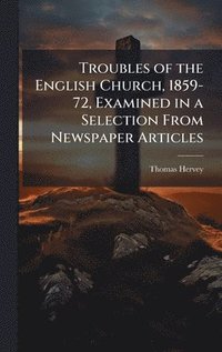 bokomslag Troubles of the English Church, 1859-72, Examined in a Selection From Newspaper Articles