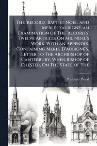 bokomslag The 'record', Baptist Noel, and Merle D'aubignÃ(c), an Examination of The 'record's' Twelve Articles On Mr. Noel's Work. With an Appendix, Containing
