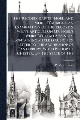bokomslag The 'record', Baptist Noel, and Merle D'aubignÃ(c), an Examination of The 'record's' Twelve Articles On Mr. Noel's Work. With an Appendix, Containing