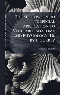 bokomslag Microscope, in Its Special Application to Vegetable Anatomy and Physiology, Tr. by F. Currey