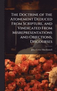 bokomslag The Doctrine of the Atonement Deduced From Scripture, and Vindicated From Misrepresentations and Objections, Discourses