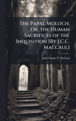 bokomslag Papal Moloch; Or, the Human Sacrifices of the Inquisition [By J.C.C. Maccaul]