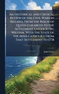 bokomslag Historical and Critical Review of the Civil Wars in Ireland, From the Reign of Queen Elizabeth to the Settlement Under Ki Ng William. With the State of the Irish Catholics From That Settlement to 1778