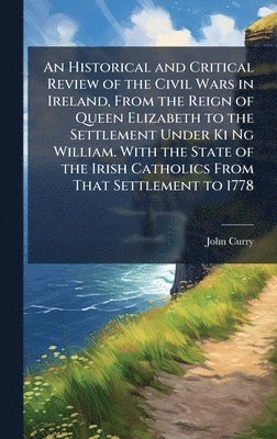 bokomslag Historical and Critical Review of the Civil Wars in Ireland, From the Reign of Queen Elizabeth to the Settlement Under Ki Ng William. With the State of the Irish Catholics From That Settlement to 1778