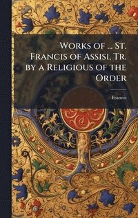 bokomslag Works of ... St. Francis of Assisi, Tr. by a Religious of the Order