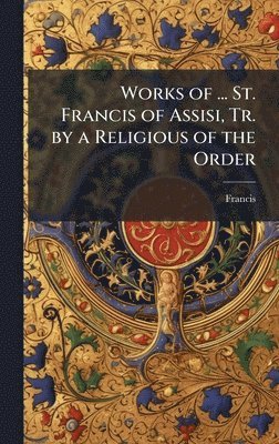 bokomslag Works of ... St. Francis of Assisi, Tr. by a Religious of the Order