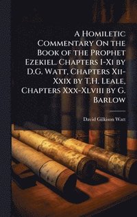 bokomslag A Homiletic Commentary On the Book of the Prophet Ezekiel. Chapters I-Xi by D.G. Watt, Chapters Xii-Xxix by T.H. Leale, Chapters Xxx-Xlviii by G. Barl