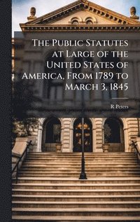 bokomslag The Public Statutes at Large of the United States of America, From 1789 to March 3, 1845