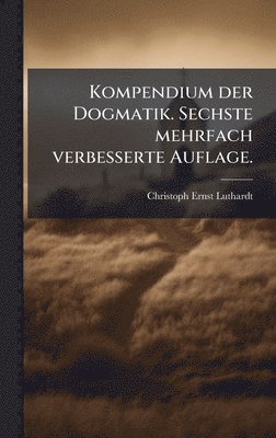 Christoph Ernst Luthardt - Kompendium der Dogmatik. Sechste mehrfach verbesserte Auflage., Inbunden