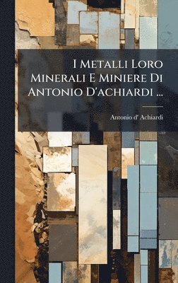 bokomslag I Metalli Loro Minerali E Miniere Di Antonio D'achiardi ...